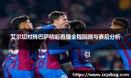 艾尔切对阵巴萨精彩直播全程回顾与赛后分析