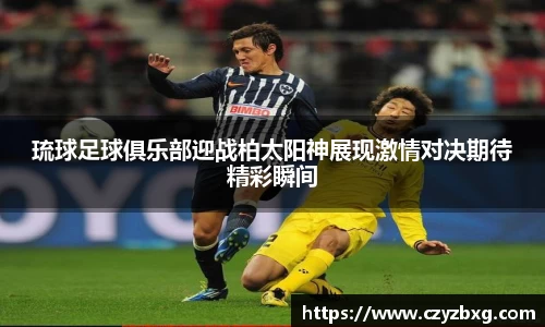 琉球足球俱乐部迎战柏太阳神展现激情对决期待精彩瞬间