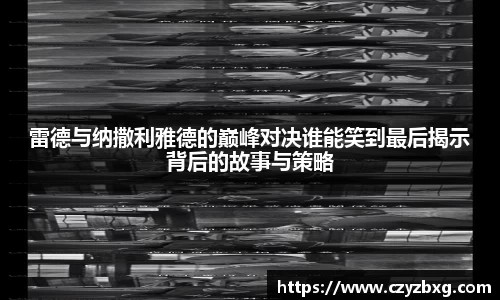 雷德与纳撒利雅德的巅峰对决谁能笑到最后揭示背后的故事与策略